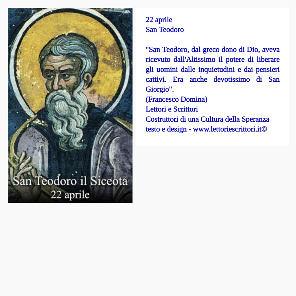 22 aprile  San Teodoro 'San Teodoro, dal greco dono di Dio, aveva ricevuto dall'Altissimo il potere di liberare gli uomini dalle inquietudini e dai pensieri cattivi. Era anche devotissimo di San Giorgio'. (Francesco Domina) @escrittori lettoriescrittori.it©