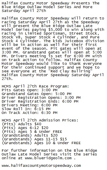 HCMS will return to racing Saturday April 27th with racing in the Blue Ridge Outlaw Late Model Series ($5,000), Limited Sportsman, Street Stock, Stock V8, Super Stock 4 Cylinder, and Pure Stock 4 Cylinder. Pit gates open at 3:00 PM. Grandstand gates open at 5:00 PM.