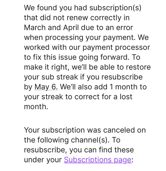Twitch is emailing creators and viewers whose recurring subscriptions were impacted by the canceled sub issue.

Image 1: Sent to CREATORS whose viewers were impacted.

Image 2: Sent to VIEWERS, listing the channels their sub was canceled in.

#TwitchNews #TOSgg