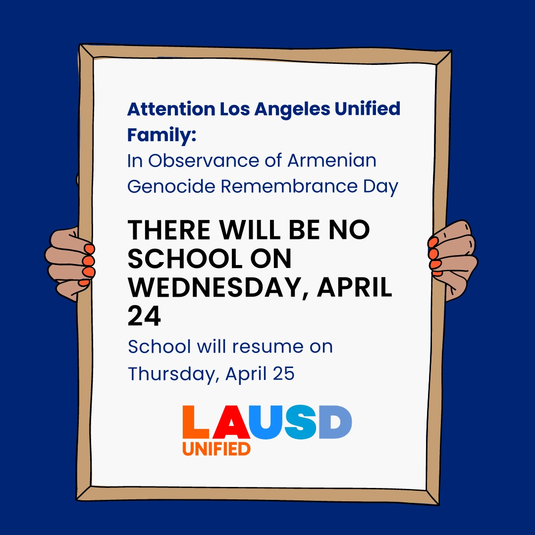 Los Angeles Unified families: In observance of Armenian Genocide Remembrance Day, there will be no school on Wednesday, April 24. School will resume on Thursday, April 25.