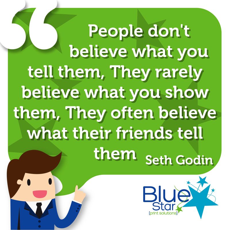 People don't believe what you tell them, They rarely believe what you show them, They often believe what their friends tell them - Seth Godin

#Quote #BusinessQuote #InspirationalQuote #Printing #Print #PrintSolutions #PrintManagement #WeAreBlueStar #NotJustPrintOnPaper