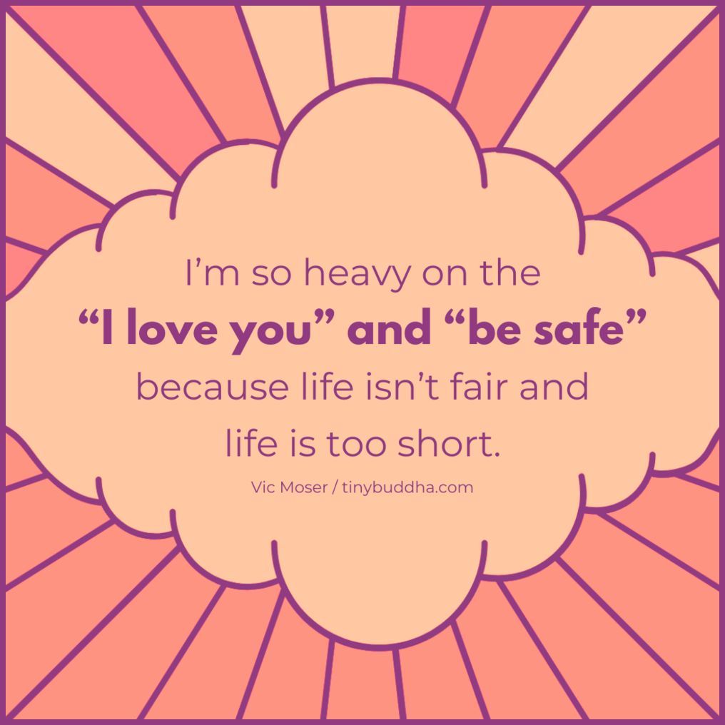 'I am so heavy on the 'I love you' and 'be safe' because life isn't fair and life is too short.' ~Vic Moser