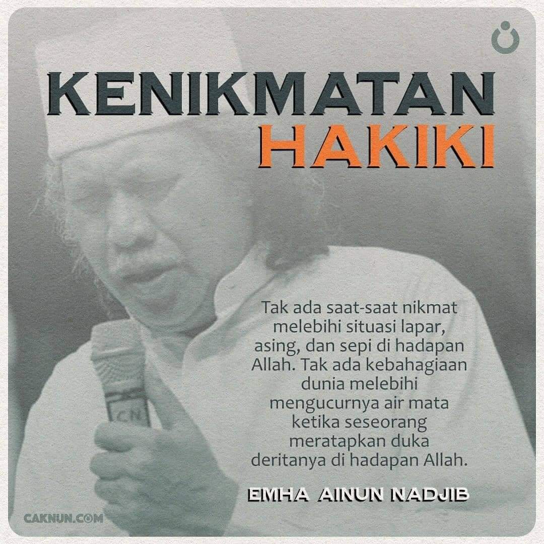 KENIKMATAN HAKIKI
Emha Ainun Nadjib 

Tak ada saat-saat nikmat melebihi situasi lapar, asing, dan sepi di hadapan Allah. Tak ada kebahagiaan dunia melebihi mengucurnya air mata ketika seseorang meratapkan duka deritanya di hadapan Allah.

#maiyah #sinaubareng #mbahnun