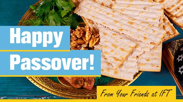 Chag Pesach Sameach! IFT wishes a wonderful Passover celebration to all those who celebrate around the world.