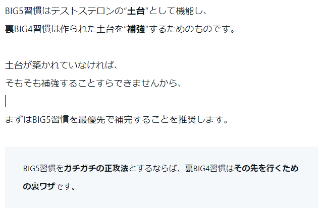 『テストステロン最適化：裏BIG4習慣』は明日から値上げ。

無料部分にも書いてありますが
裏BIG4習慣は土台であるBIG5習慣がなければポテンシャルを発揮できません。

まずはBIG5習慣である「睡眠」「腸活」「栄養摂取」「運動」「メンタルヘルスの管理」を徹底することが大事です。…