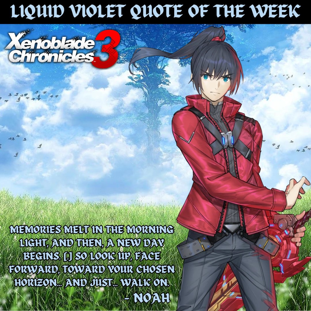 Liquid Violet's inspirational quote of the week:

'Memories melt in the morning light, and then, a new day begins. [.] So look up, face forward, toward your chosen horizon...and just...walk on.' - Noah

#xenobladechronicles3 #videogames #voiceover #audioproduction #quoteoftheweek