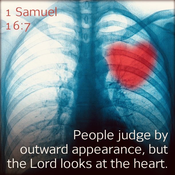 1 Samuel 16:7 “But the LORD said unto Samuel, Look not on his countenance, or on the height of his stature; because I have refused him: for the LORD seeth not as man seeth; for man looketh on the outward appearance, but the LORD looketh on the heart.”