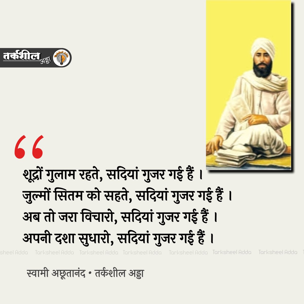 शूद्रों गुलाम रहते, सदियां गुजर गई हैं । जुल्मों सितम को सहते, सदियां गुजर गई हैं। अब तो जरा विचारी, सदियां गुजर गई हैं । अपनी दशा सुधारो, सदियां गुजर गई हैं । स्वामी अछूतानंद