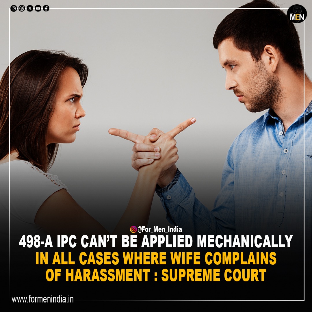 Recently, the Supreme Court stated that in all cases, where the wife complains of harassment or ill-treatment, Section 498A of the IPC cannot be applied.
GOOD TO SEE THAT TABLES ARE NOW TURNING SLOWLY. 

DO LET US KNOW YOUR COMMENTS ON THIS 
#formenindia #mentoo #men