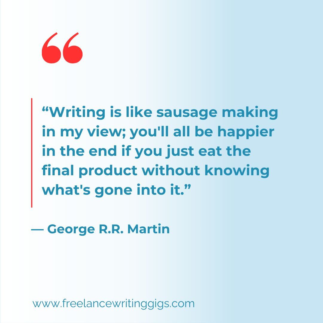 “Writing is like sausage making in my view; you'll all be happier in the end if you just eat the final product without knowing what's gone into it.”
― George R.R. Martin 

#writingquotes #writerquotes #quotesforwriters
#humor #writerhumor #writinghumor #GRRM