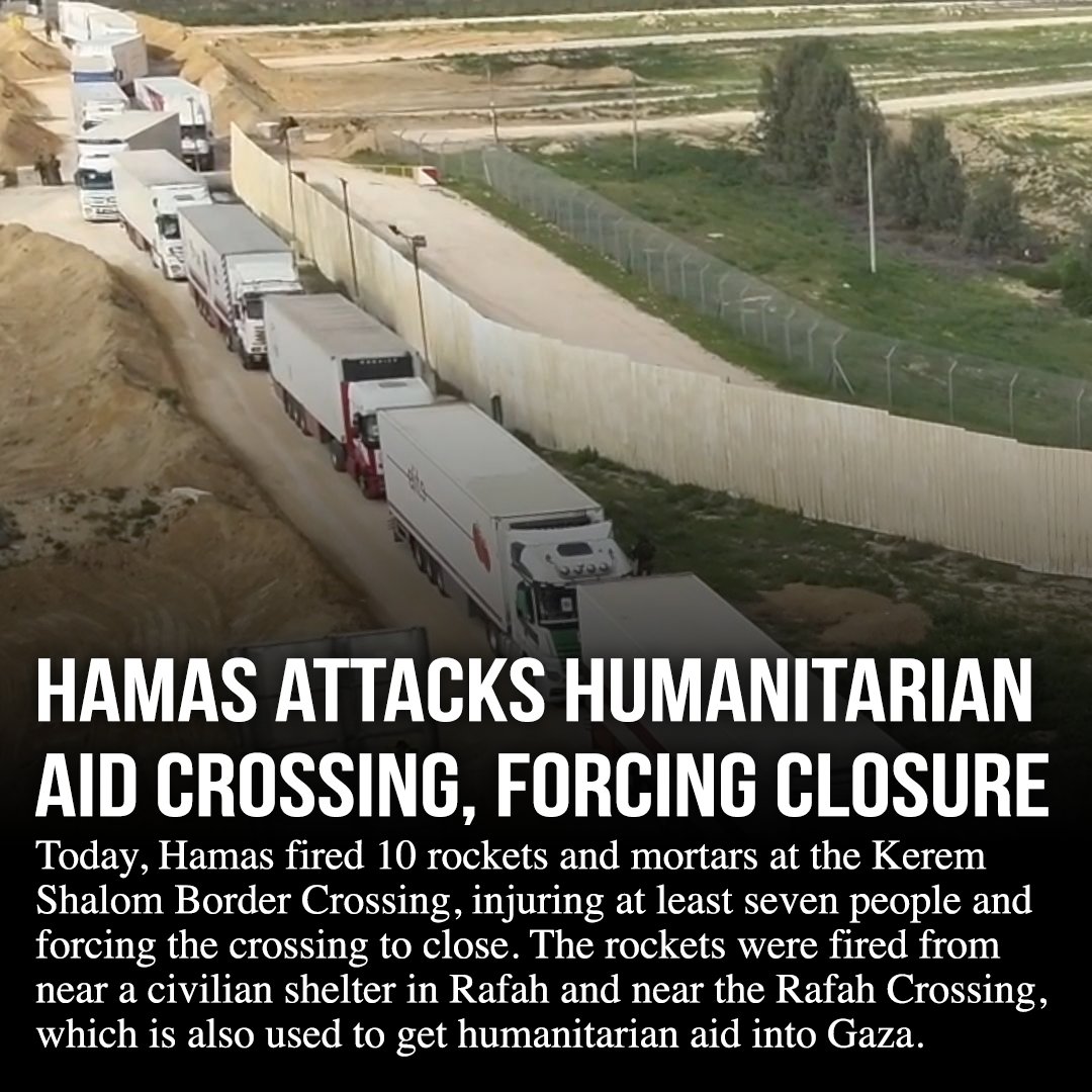 Today, Hamas attacked the Kerem Shalom humanitarian aid crossing, forcing it to close and injuring at least seven people. Hamas continues to sabotage its own people and use them as human shields in its war to kill Israelis and wipe Israel off the map.