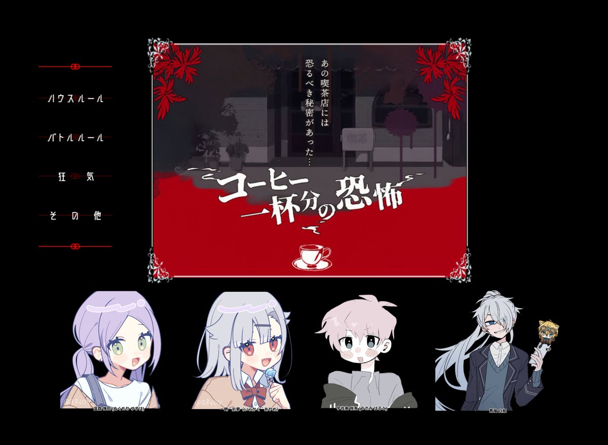 // CoC TRPG ｢ コーヒー一杯分の恐怖 ｣         
KP/KPC：やまだ/青瞳 白龍
PL/PC： 
おまる/一鶴 彩夢
みら/温森 禅巴
ぽん/宇佐美 桜兎

4陣回せると思ってなかった！ありがとうございます。