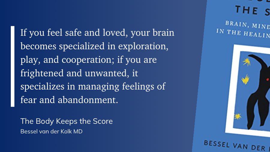 If you feel safe and loved, your brain becomes specialized in exploration, play, and cooperation; if you are frightened and unwanted, it specializes in managing feelings of fear and abandonment.