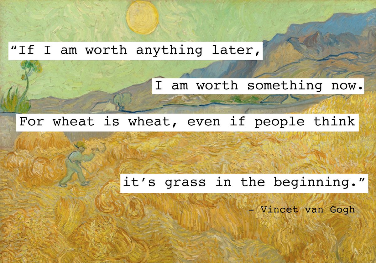 “If I am worth anything later, I am worth something now. For wheat is wheat, even if people think it is grass in the beginning.”

— Vincent Van Gogh