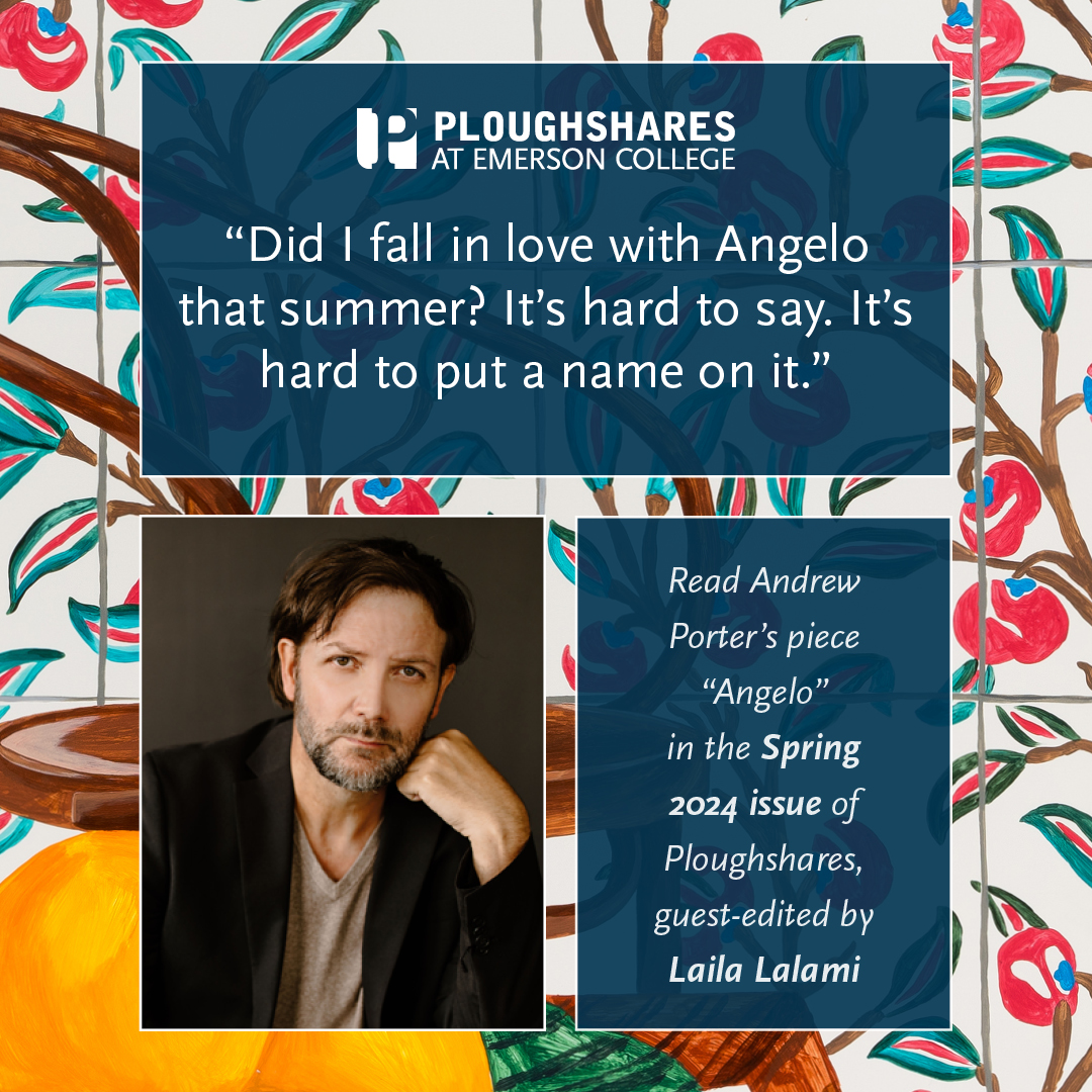 “Did I fall in love with Angelo that summer? It’s hard to say. It’s hard to put a name on it.” Read Andrew Porter’s piece, 'Angelo,' in the Spring 2024 Issue of Ploughshares: pshr.us/spring24