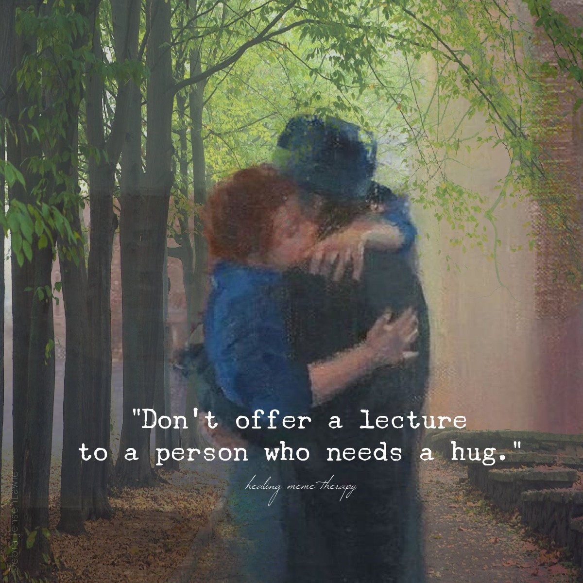 Don't offer a lecture to a person who needs a hug. ~ Exactly! There's always a better time for all of that.