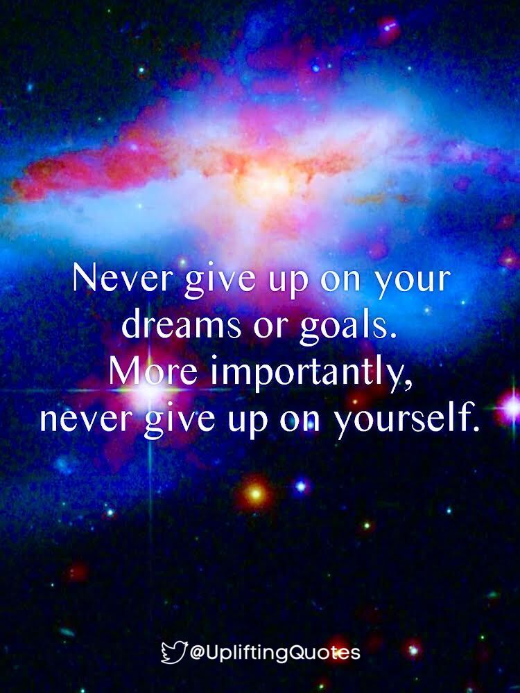 Never give up on your dreams or goals. More importantly, never give up on yourself.