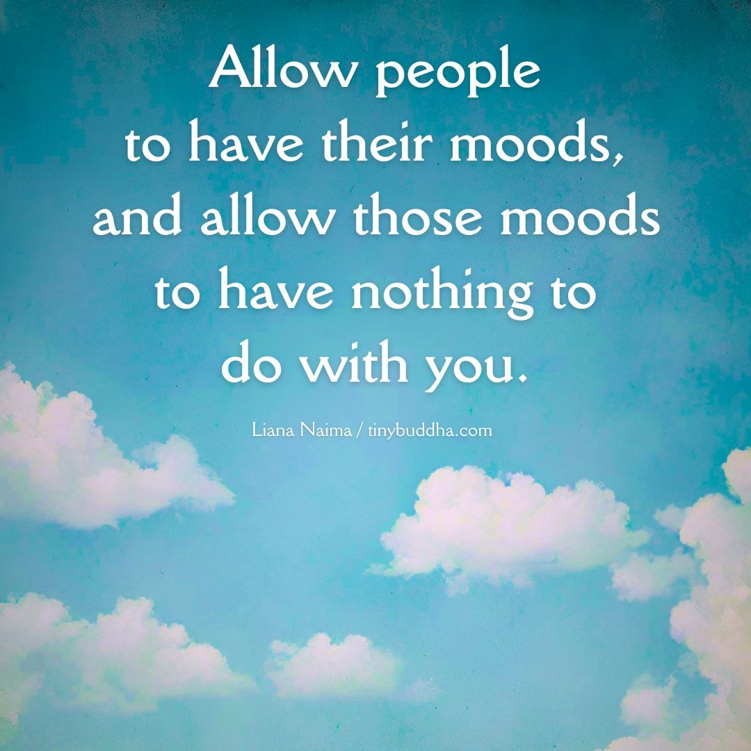 “Allow people to have their moods, and allow those moods to have nothing to do with you.” ~Liana Naima