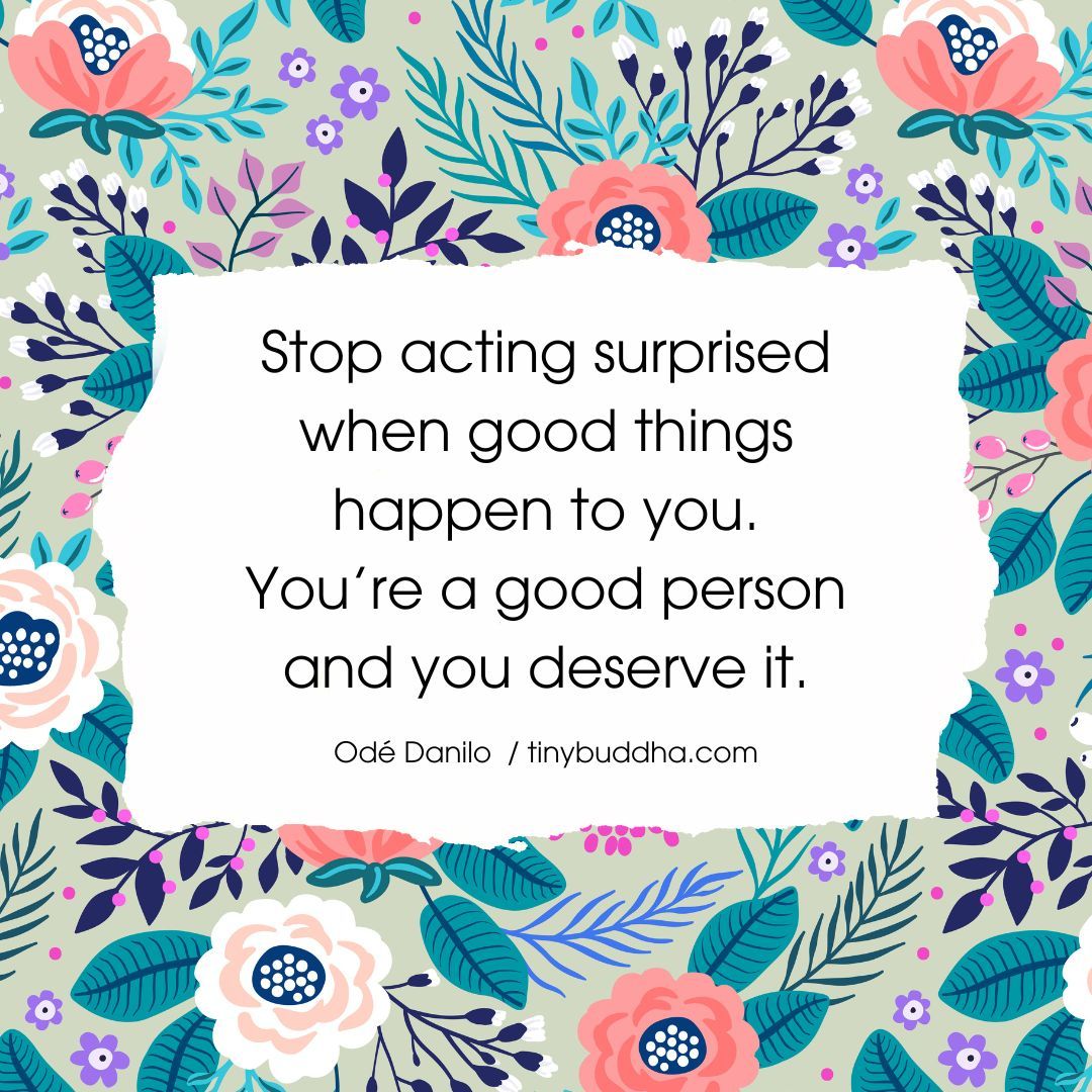 'Stop acting surprised when good things happen to you. You’re a good person and you deserve it.” ~Odé Danilo
