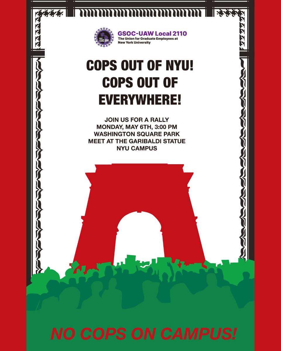 NYU has now brought in NYPD twice to arrest our fellow students, student workers, and faculty. We will not sit still while the health and safety of our workplace are compromised. Join our rally on May 6, at 3 pm in Washington Square Park to demand ALL COPS OFF OUR CAMPUS!
