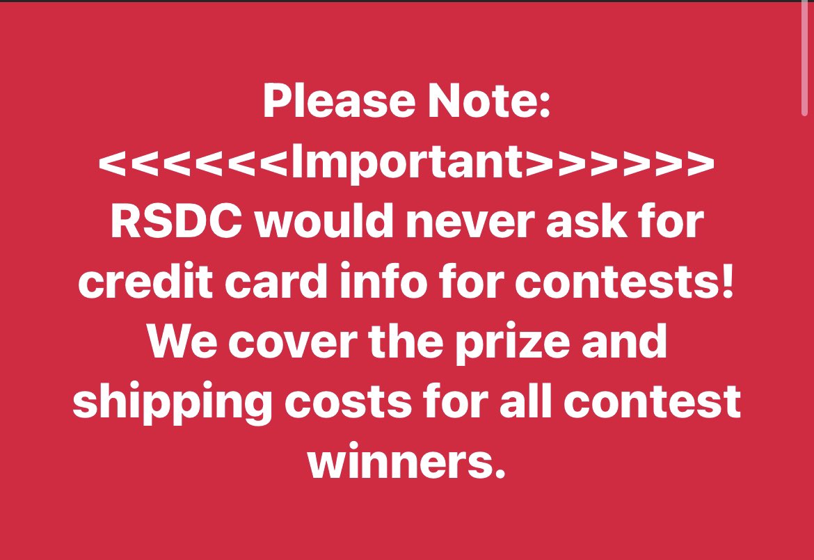Please Note: <<<<<<Important>>>>>> RSDC would never ask for credit card info for contests. We cover the prize and shipping costs for all contest winners.