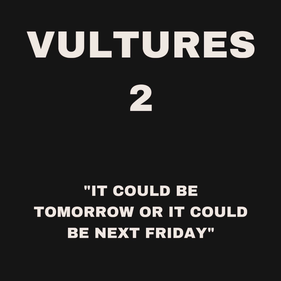 VULTURES 2

'IT COULD BE TOMORROW 
OR IT  
COULD BE NEXT FRIDAY'