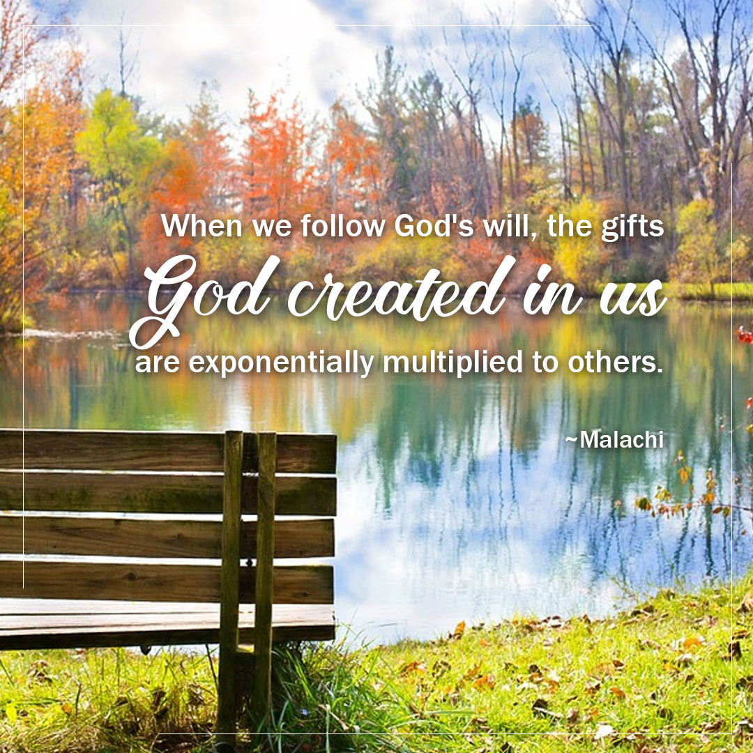 When we follow God's will, the gifts God created in us are exponentially multiplied to others. ~Malachi