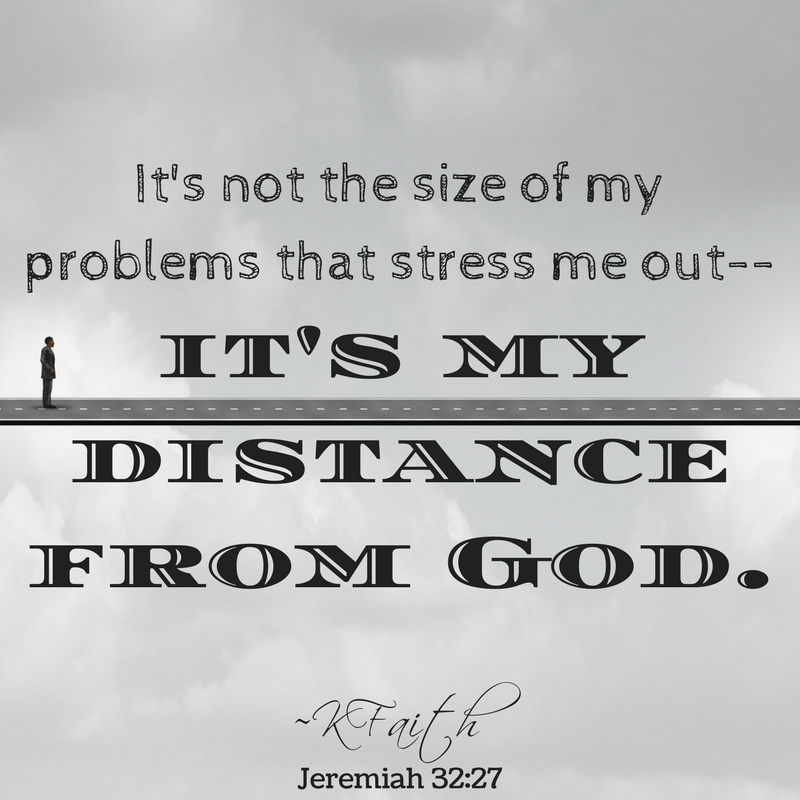 It's not the size of my problems that stress me out--it's my distance from God. ~KFaith (Jeremiah 32:27) #stress #god #distance