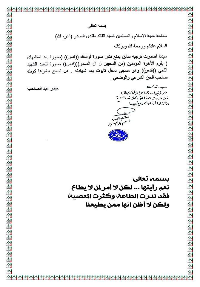 بسمه تعالى 
إلىٰ سماحة حجة الإسلام والمسلمين السيد القائد مقتدى الصدر (أعزّه الله) السلام عليكم ورحمة الله وبركاته 

سیدنا اصدرت توجيه سابق بمنع نشر صورة لوالدك ( قدس ) ( صورة بعد استشهاده ) يقوم الأخوة المؤمنين ( من المحبين ل ال الصدر ) ( قدس )  صورة للسيد الشهيد الثاني ( قدس )