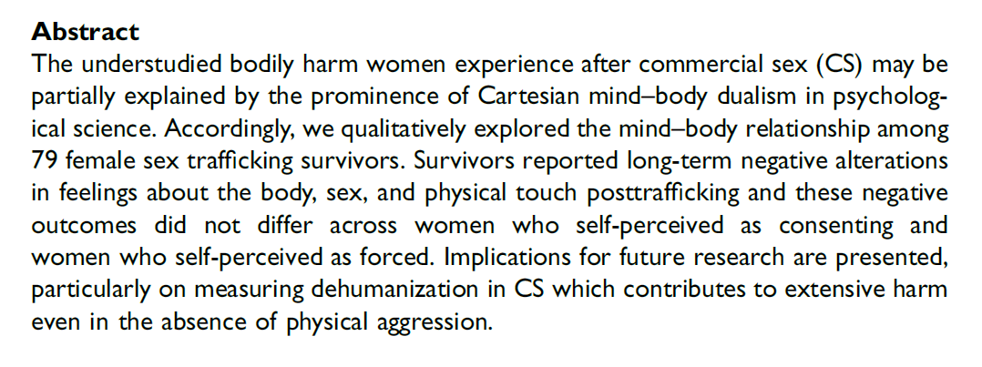 THE RECONSECRATION OF THE SELF: A QUALITATIVE ANALYSIS OF SEX TRAFFICKING SURVIVORS’ EXPERIENCE OF THE BODY

journals.sagepub.com/doi/abs/10.117…

This important new research found that: “Survivors [of commercial sex, ‘CS’] reported long-term negative alterations in feelings about the body,