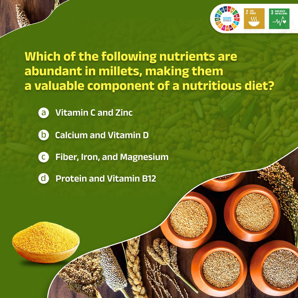 Quiz Time- Which of the following nutrients are abundant in millets, making them a valuable component of a nutritious diet? (a)Vitamin C and Zinc (b)Calcium and Vitamin D (c)Fiber, Iron, and Magnesium (d)Protein and Vitamin B12 @PCDept_Odisha @SDGOdisha