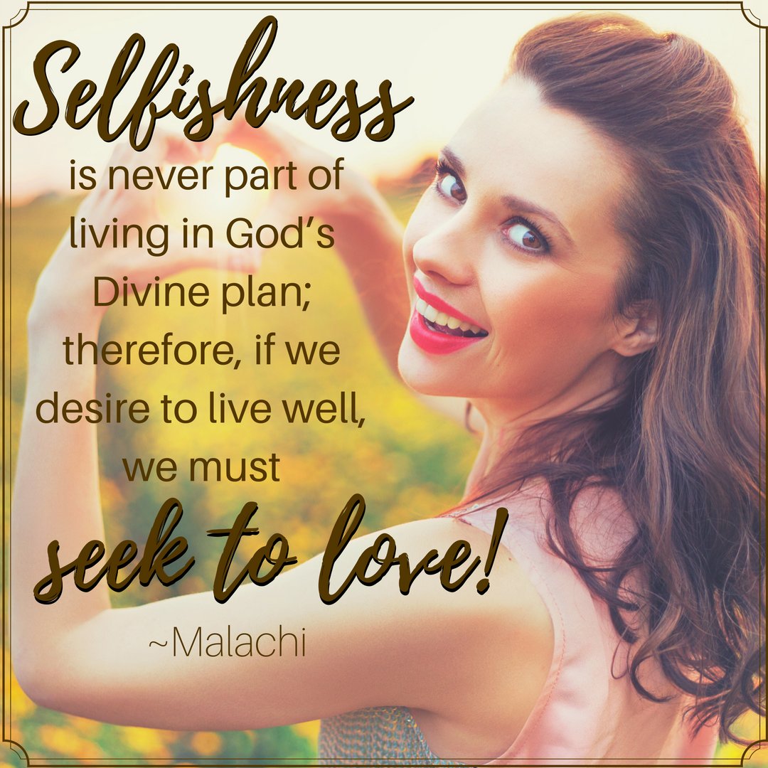 Selfishness is never part of living in God's Divine plan; therefore, if we desire to live well, we must seek to love! ~Malachi