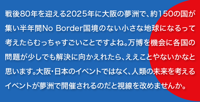 t_watabatake's tweet image. 戦後80年を迎える2025年に大阪の夢洲で、約150の国が集い半年間No Border国境のない小さな地球になるって考えたらむっちゃすごいことですよね。万博を機会に各国の問題が少しでも解決に向かえれたら、ええことやないかなと思います。大阪・日本のイベントではなく、人類の未来を考える(文字数)