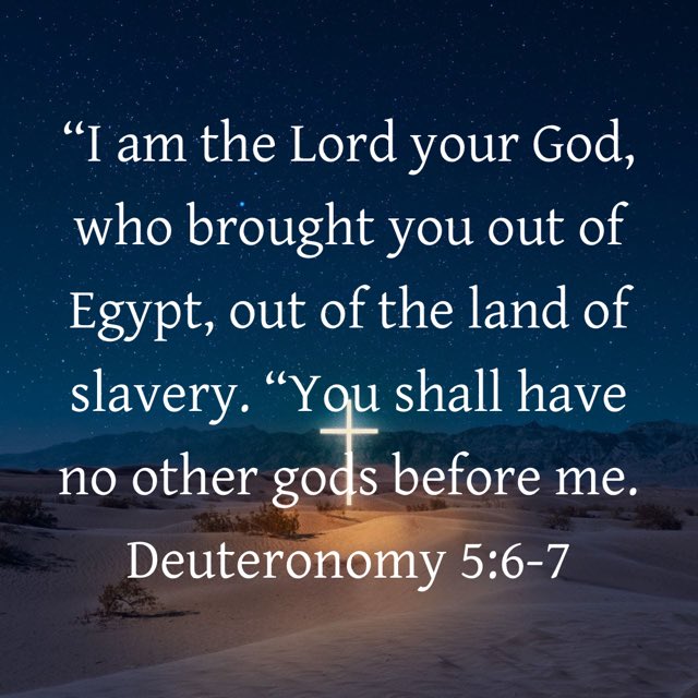 ”“I am the Lord your God, who brought you out of Egypt, out of the land of slavery. “You shall have no other gods before me.“
Deuteronomy 5:6-7 NIV

#Verseoftheday