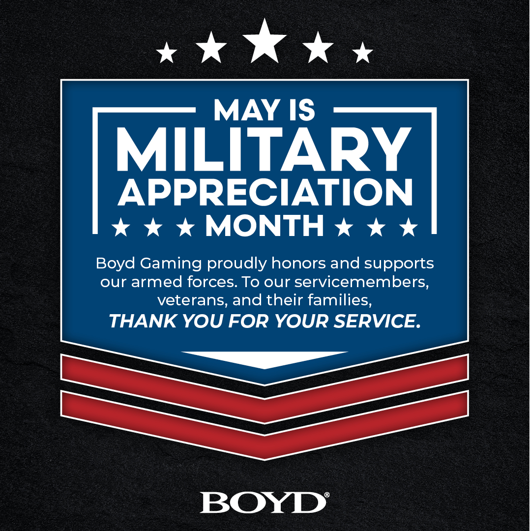 Boyd Gaming proudly honors and supports our armed forces. To our servicemembers, veterans, and their families, thank you for your service.