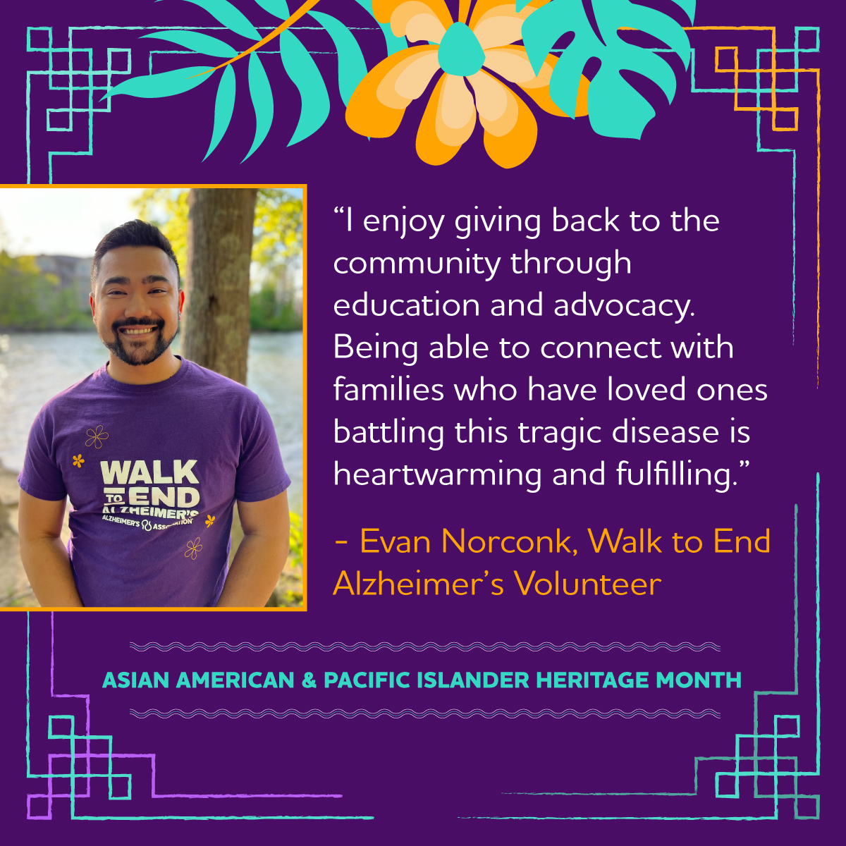 Evan is a voice for those living with Alzheimer’s and other dementia in his community. Through his volunteerism, he is able to connect with others while raising important funds and awareness to #ENDALZ through Walk to End Alzheimer’s. #AAPIMonth