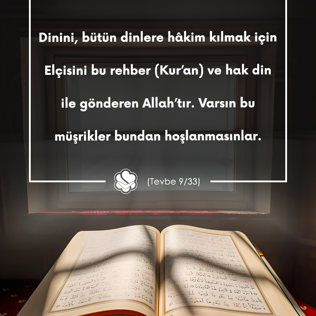 ✒Dinini, bütün dinlere hâkim kılmak için Elçisini bu rehber (Kur’an) ve hak din ile gönderen Allah’tır. Varsın bu müşrikler bundan hoşlanmasınlar. (Tevbe 9/33)