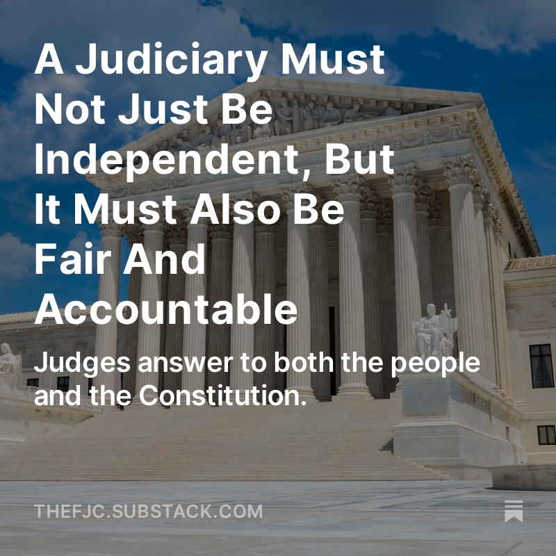 A JUDICIARY MUST NOT JUST BE INDEPENDENT, BUT IT MUST ALSO BE FAIR AND ACCOUNTABLE Judges answer to both the people and the Constitution. READ THE ENTIRE ARTICLE AND SIGN UP FOR MORE, FOR FREE, RIGHT HERE: open.substack.com/pub/thefjc/p/a… I have a lot of respect for judges. The fair