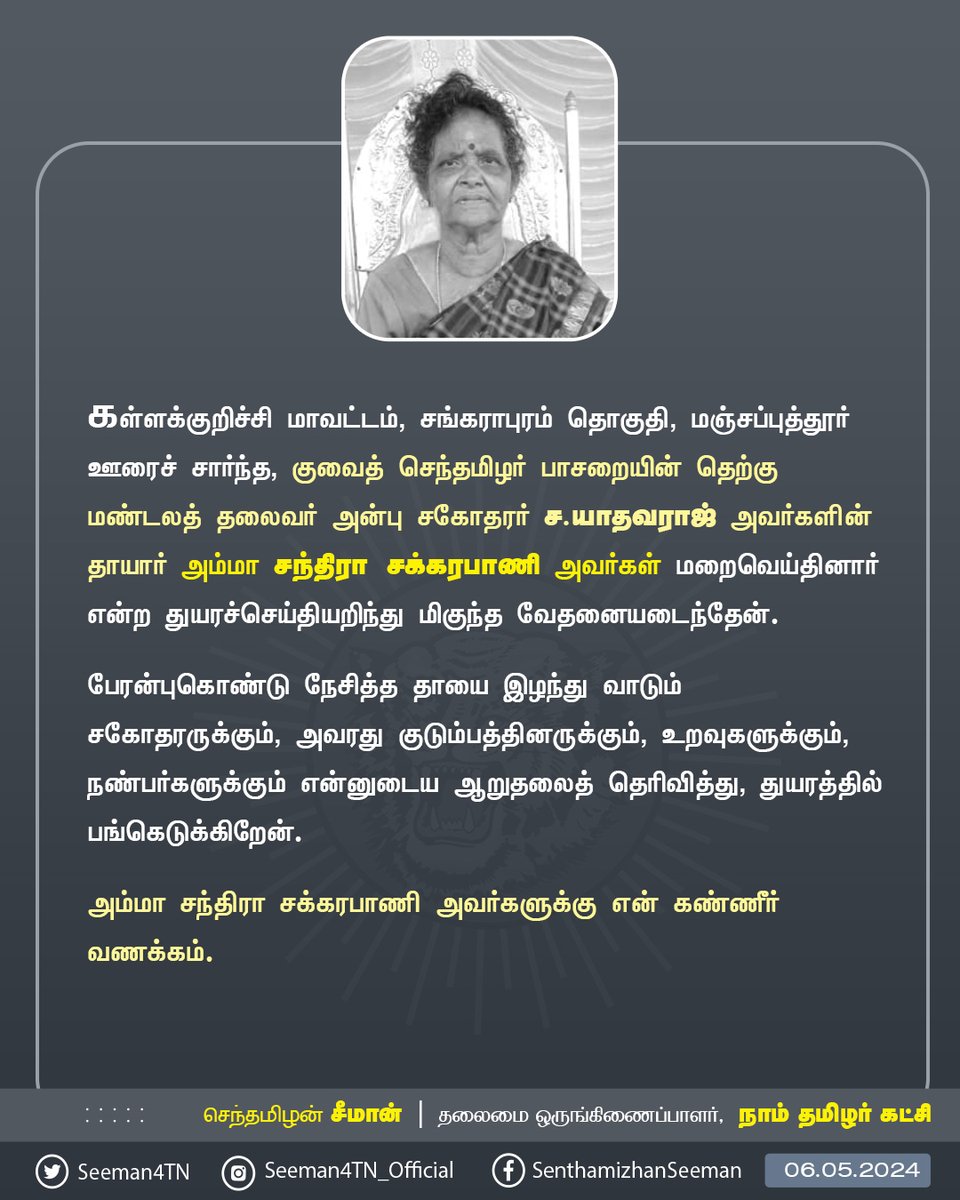 கள்ளக்குறிச்சி மாவட்டம், சங்கராபுரம் தொகுதி, மஞ்சப்புத்தூர் ஊரைச் சார்ந்த, குவைத் செந்தமிழர் பாசறையின் தெற்கு மண்டலத் தலைவர் அன்பு சகோதரர் ச.யாதவராஜ் அவர்களின் தாயார் அம்மா சந்திரா சக்கரபாணி அவர்கள் மறைவெய்தினார் என்ற துயரச்செய்தியறிந்து மிகுந்த வேதனையடைந்தேன்.

பேரன்புகொண்டு