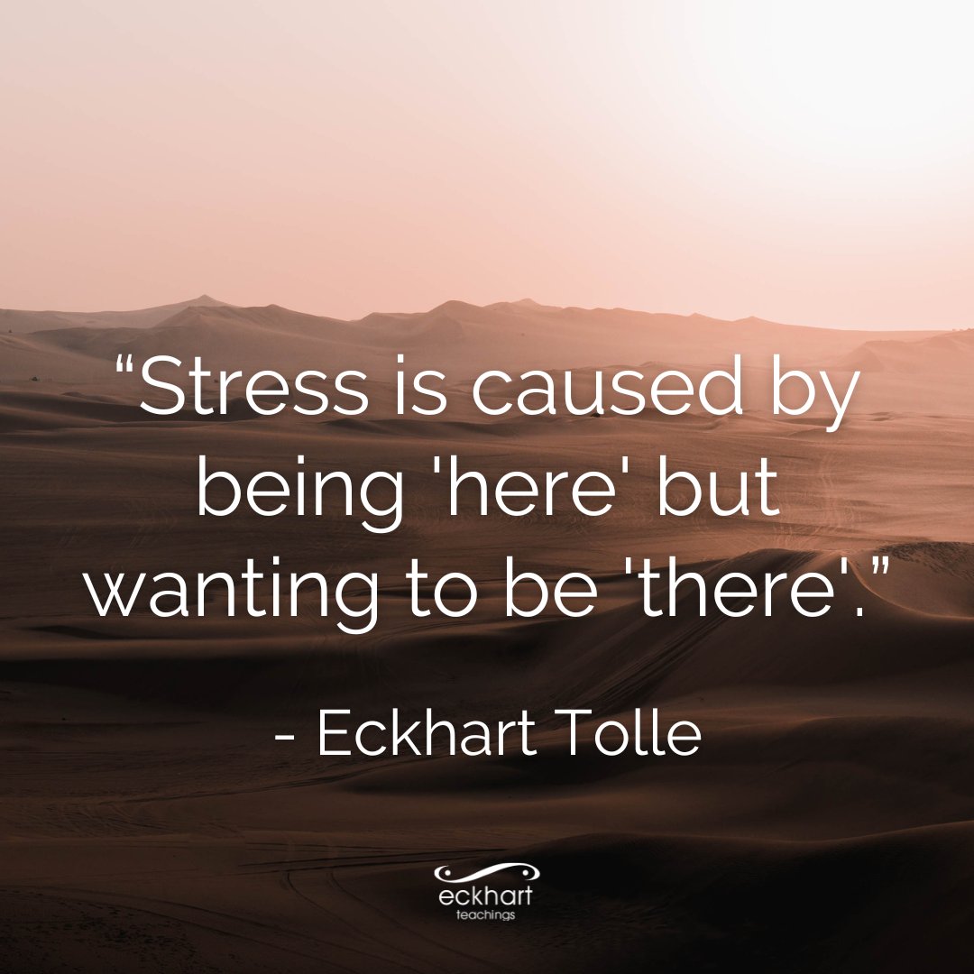 “Stress is caused by being 'here' but wanting to be 'there'.” - Eckhart Tolle