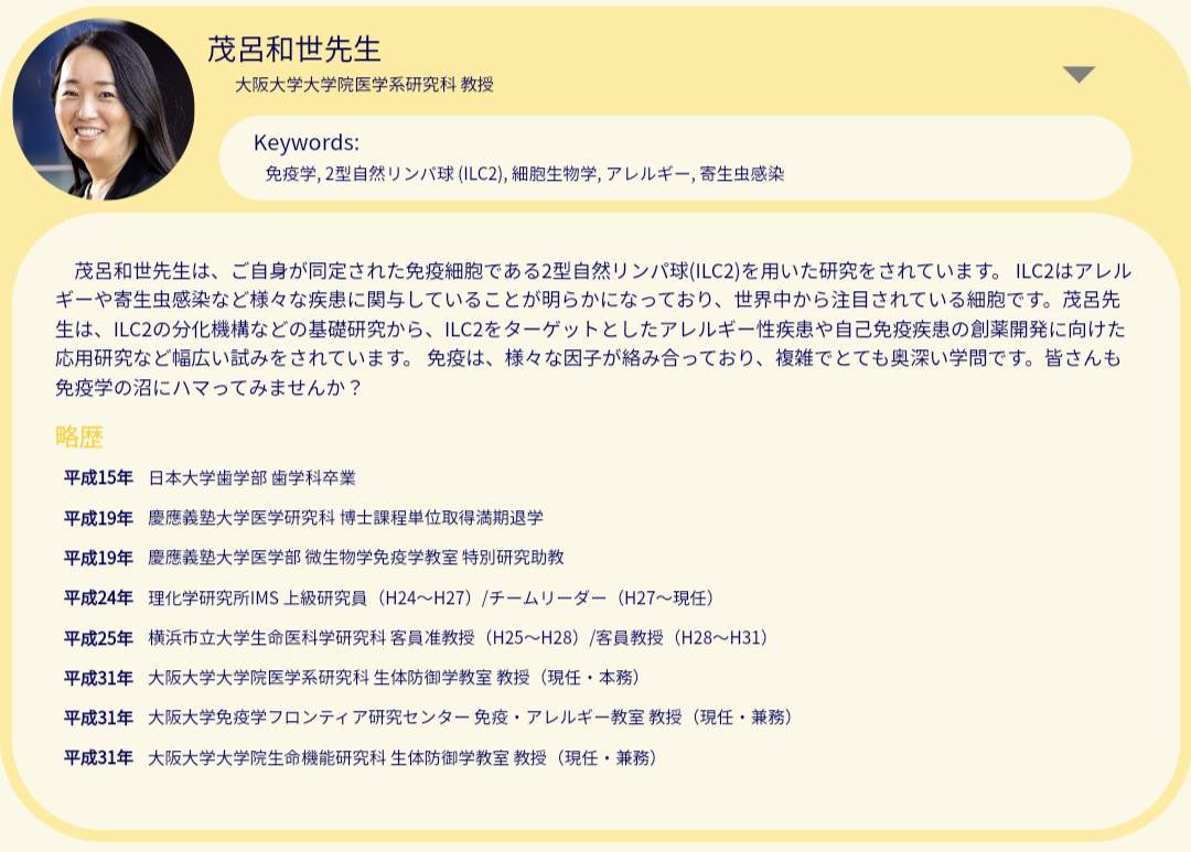 【講師紹介⑤】茂呂和世先生

茂呂和世先生は、ご自身が同定された免疫細胞である2型自然リンパ球(ILC2)を用いて、ILC2の分化機構などの基礎研究から、ILC2をターゲットとしたアレルギー性疾患や自己免疫疾患の創薬開発に向けた応用研究など幅広い試みをされています。
#wing44