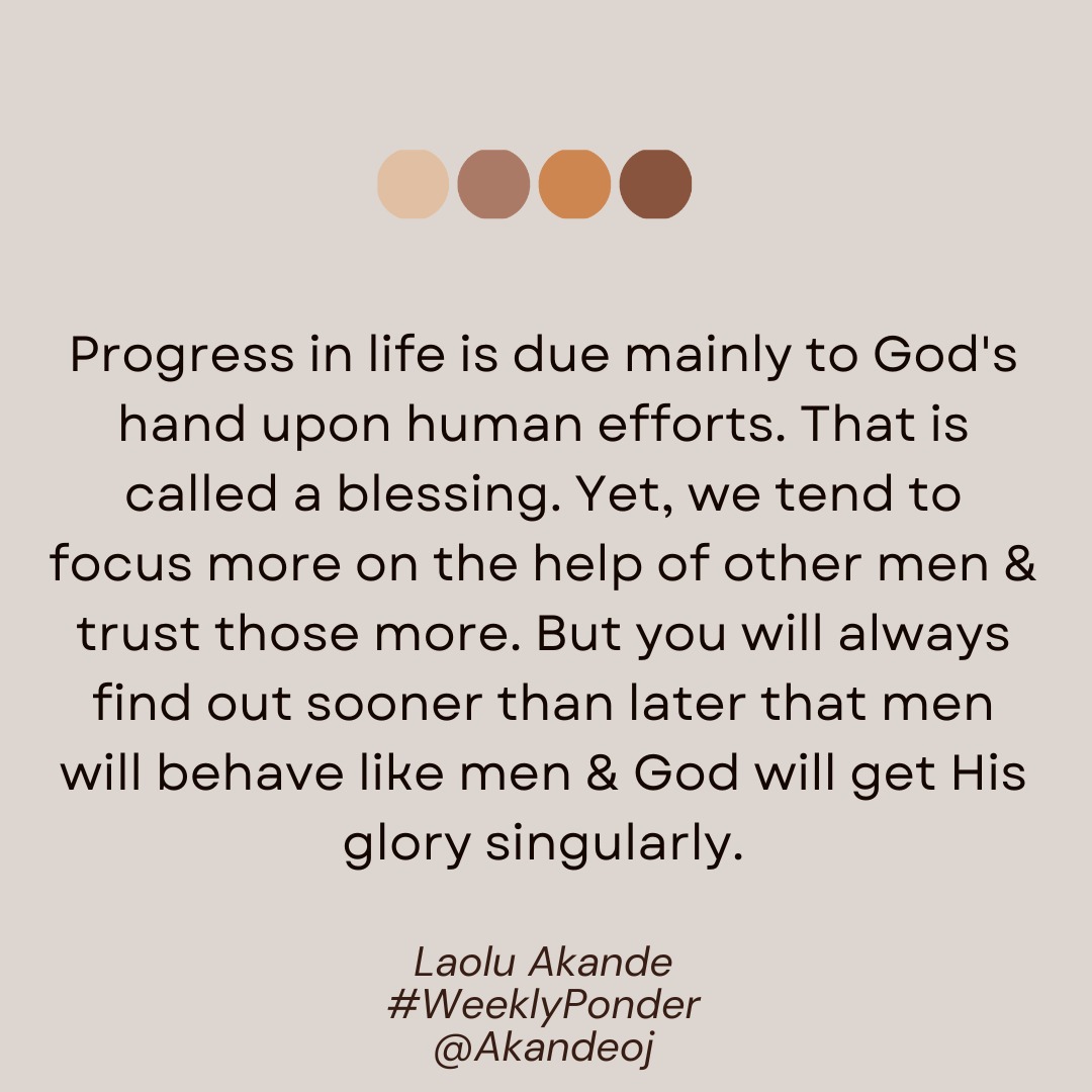 #WeeklyPonder Progress in life is due mainly to God's hand upon human efforts. That is called blessing. Yet, we tend to focus more on help of other men & trusting them. But you'll always find out sooner than later that men will behave like men & God would get His glory singularly