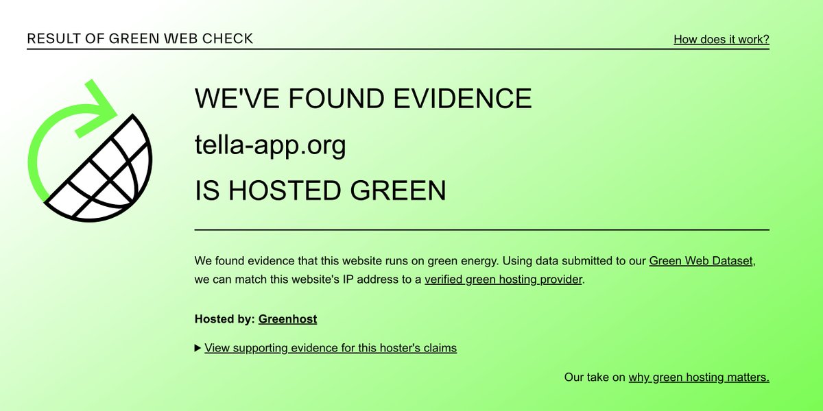 The Tella website is hosted in <a href="/greenhost/">Greenhost</a>, using green energy 💚.

We proudly added the <a href="/greenwebfound/">Green Web Foundation</a> badge to our website page tella-app.org

Does your website also runs on green energy? Check it here: thegreenwebfoundation.org/green-web-chec…