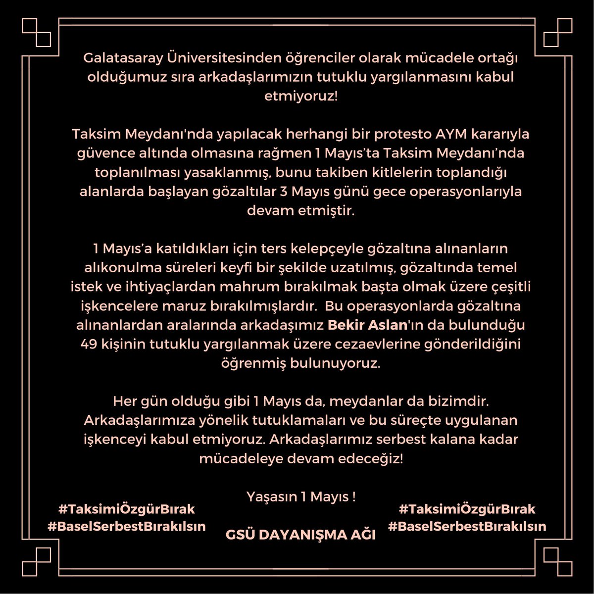 gsudayanismaagi's tweet photo. GSÜ Dayanışma Ağı olarak içlerinde sıra arkadaşımız Bekir Aslan'ın (Basel) da bulunduğu 1 Mayıs tutuklamalarını kabul etmiyoruz. 
1 Mayıs da, meydanlar da bizimdir.  Arkadaşlarımız serbest kalana kadar mücadeleye devam edeceğiz!
#TaksimiÖzgürBırak
#BaselSerbestBırakılsın https://t.co/wcp8bpRqOQ