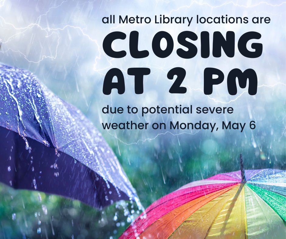 Due to the threat of severe weather, all Metro Library locations are closing at 2 p.m. today, May 6. You can stay connected with your library through our online resources and catalog available at metrolibrary.org.