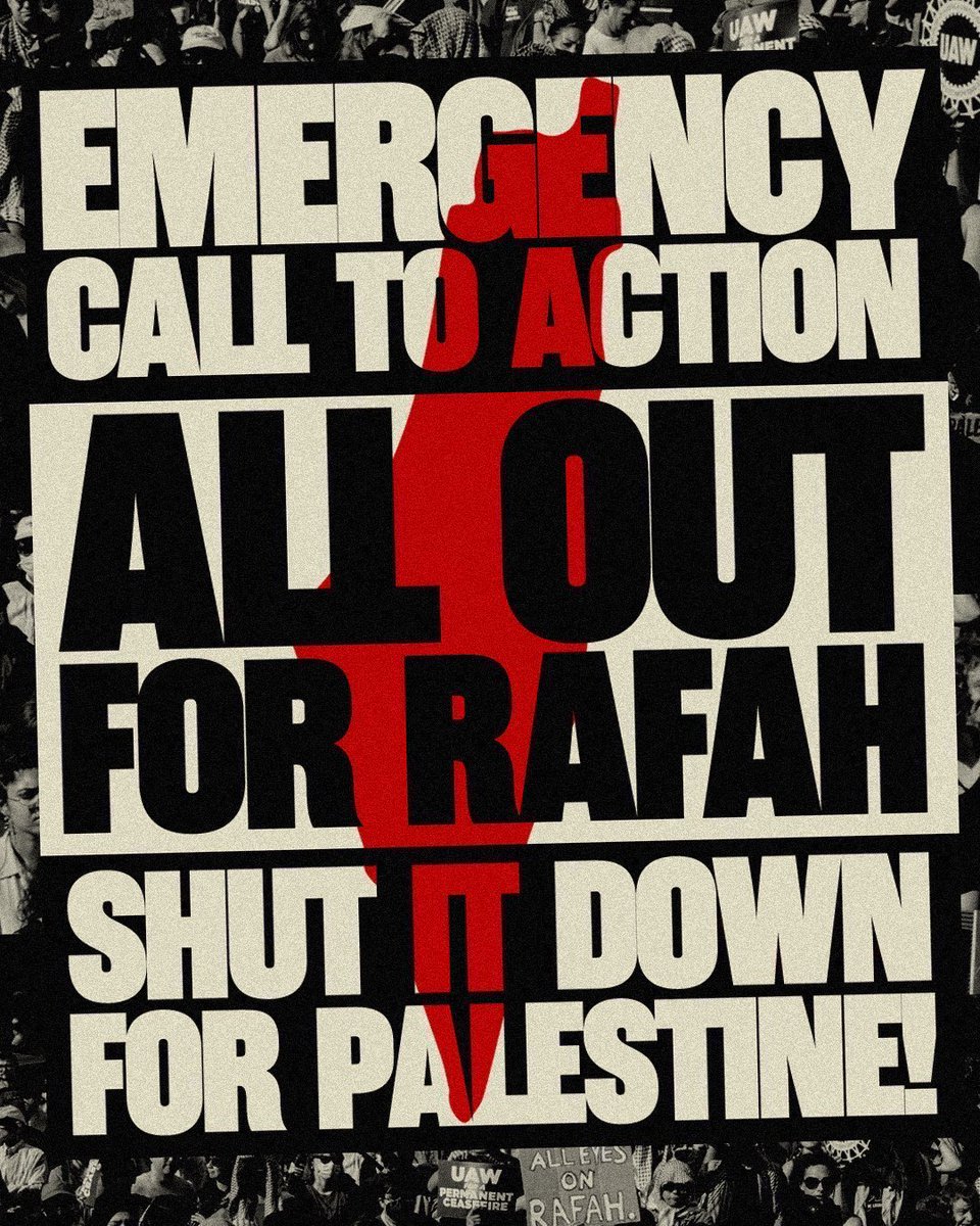 TOMORROW, TUESDAY, MAY 7th JOIN OR HOLD AN EMERGENCY DEMONSTRATION FOR RAFAH IN ALL CITIES. Today, Israel's war cabinet unanimously resolved to continue their invasion of Rafah despite the Palestinian resistance's agreement to a ceasefire proposal that has been approved by all