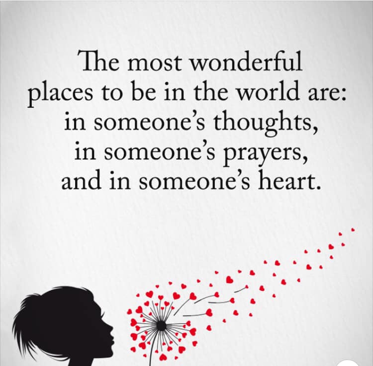 The most wonderful places to be in the world are: in someone's thoughts, in someone's prayers, and in someone's heart.