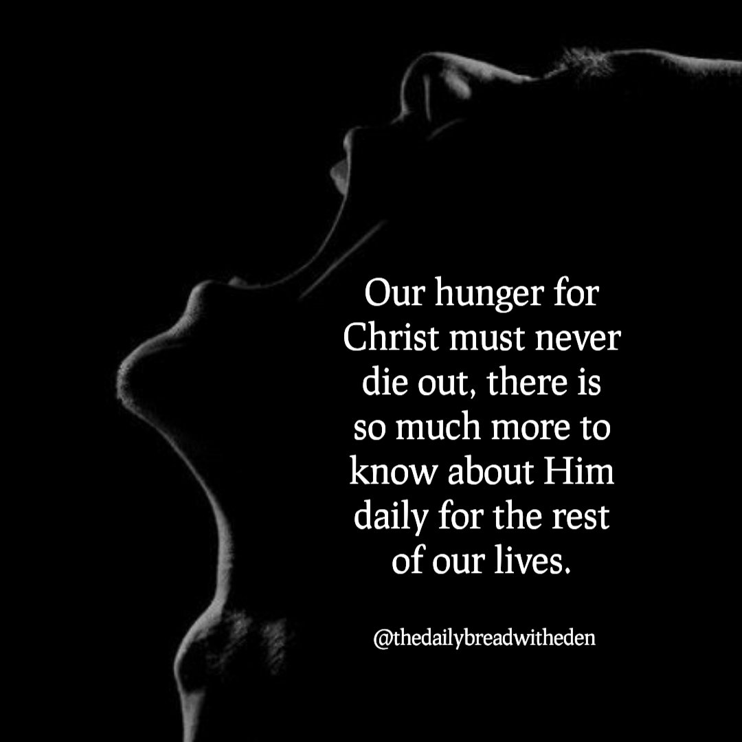 Our hunger for Christ must never die out, there is so much more to know about Him daily for the rest of our lives.