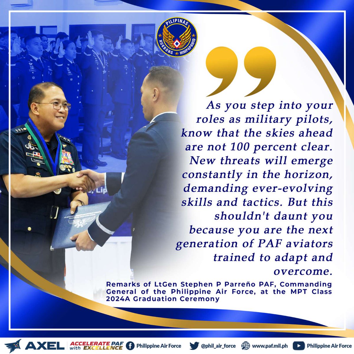 PAF HIGHLIGHTS The CGPAF congratulates MPT Class 2024A, further emphasizing the high expectations that the graduates must carry on and the need to uphold excellence as they step into larger and challenging roles, as they take flight as pilots of the Philippine Air Force.