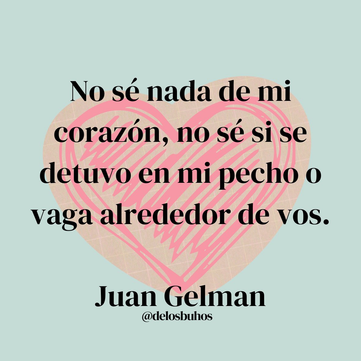 *
No sé nada de mi corazón, no sé si se detuvo en mi pecho o vaga alrededor de vos.

#JuanGelman
~
#LeaPoesía #LaAlegríaDeLeer #RegalaUnLibro 📚 #LeerEsVivir #PromociónDeLectura #México🇲🇽 #Uruguay🇺🇾 #Venezuela🇻🇪 #Portugal🇵🇹 #Brasil🇧🇷 #España🇪🇸 #Argentina🇦🇷 #EEUU🇺🇸